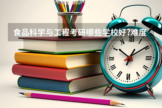 食品科学与工程考研哪些学校好?难度怎么样?是选好的学校还是好的专业?