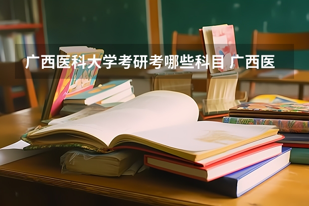 广西医科大学考研考哪些科目 广西医科大学考研的基本条件