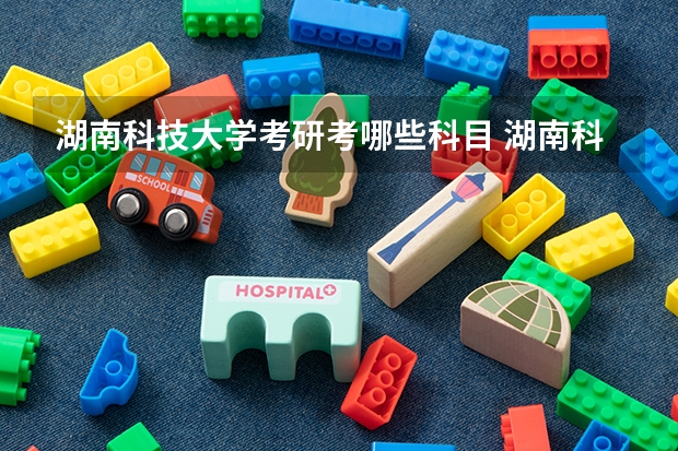 湖南科技大学考研考哪些科目 湖南科技大学考研的基本条件