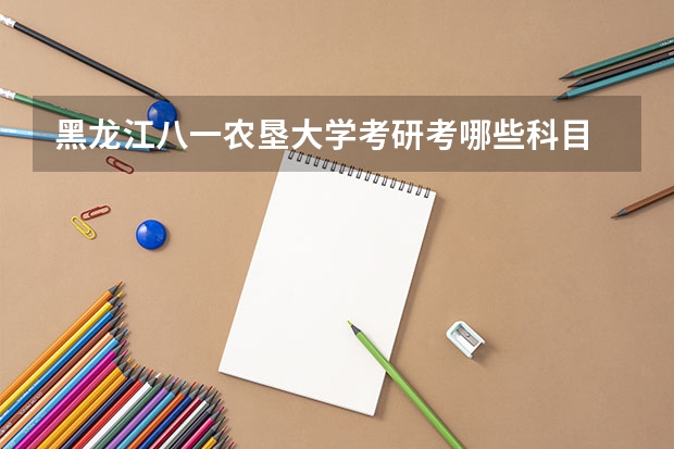 黑龙江八一农垦大学考研考哪些科目 黑龙江八一农垦大学考研的基本条件